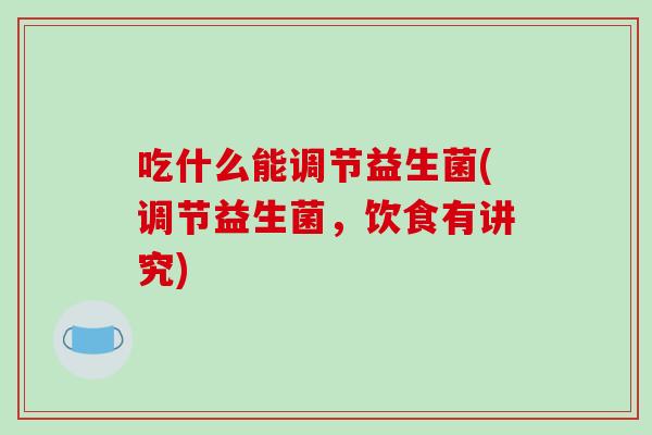 吃什么能调节益生菌(调节益生菌，饮食有讲究)