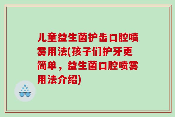 儿童益生菌护齿口腔喷雾用法(孩子们护牙更简单，益生菌口腔喷雾用法介绍)