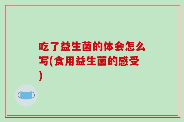 吃了益生菌的体会怎么写(食用益生菌的感受)
