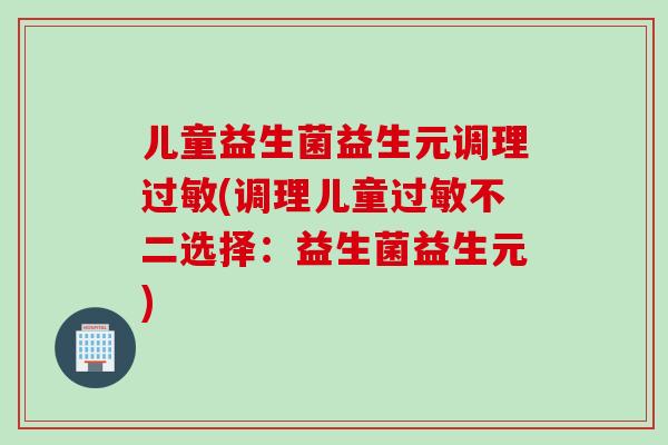 儿童益生菌益生元调理(调理儿童不二选择：益生菌益生元)