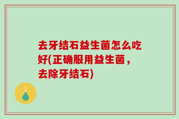 去牙结石益生菌怎么吃好(正确服用益生菌,去除牙结石) 去牙结石益生菌怎么吃好(正确服用益生菌,去除牙结石)