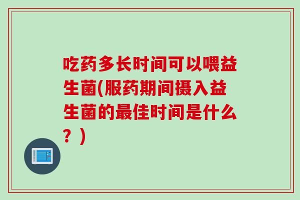 吃药多长时间可以喂益生菌(服药期间摄入益生菌的最佳时间是什么？)