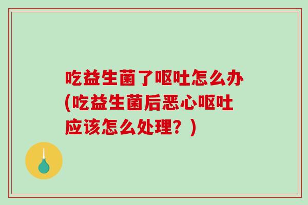 吃益生菌了怎么办(吃益生菌后恶心应该怎么处理？)