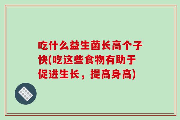 吃什么益生菌长高个子快(吃这些食物有助于促进生长，提高身高)