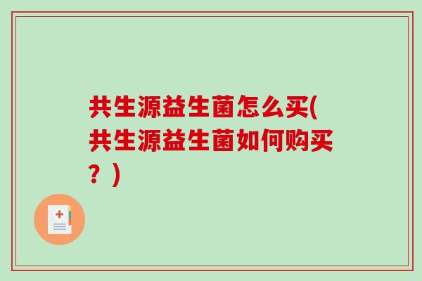 共生源益生菌怎么买(共生源益生菌如何购买？)