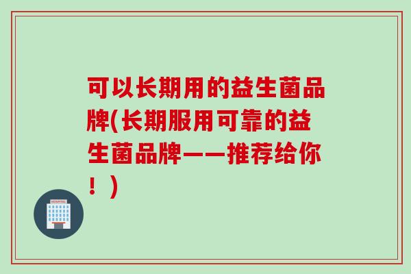 可以长期用的益生菌品牌(长期服用可靠的益生菌品牌——推荐给你！)