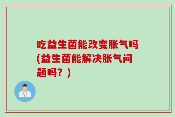 吃益生菌能改变胀气吗(益生菌能解决胀气问题吗？)