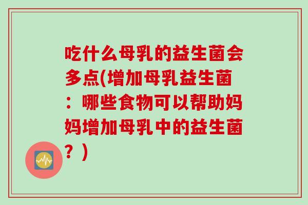 吃什么母乳的益生菌会多点(增加母乳益生菌：哪些食物可以帮助妈妈增加母乳中的益生菌？)