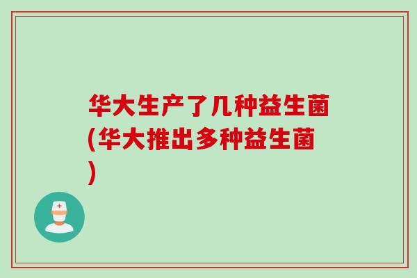 华大生产了几种益生菌(华大推出多种益生菌)