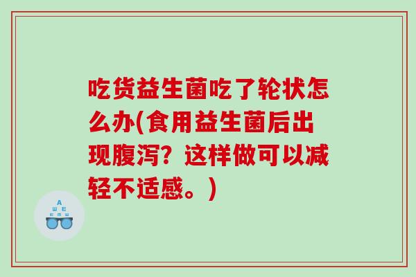 吃货益生菌吃了轮状怎么办(食用益生菌后出现腹泻？这样做可以减轻不适感。)