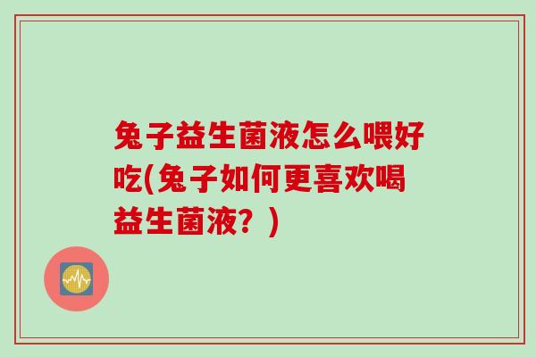 兔子益生菌液怎么喂好吃(兔子如何更喜欢喝益生菌液？)