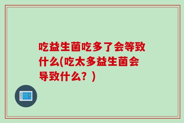 吃益生菌吃多了会等致什么(吃太多益生菌会导致什么？)