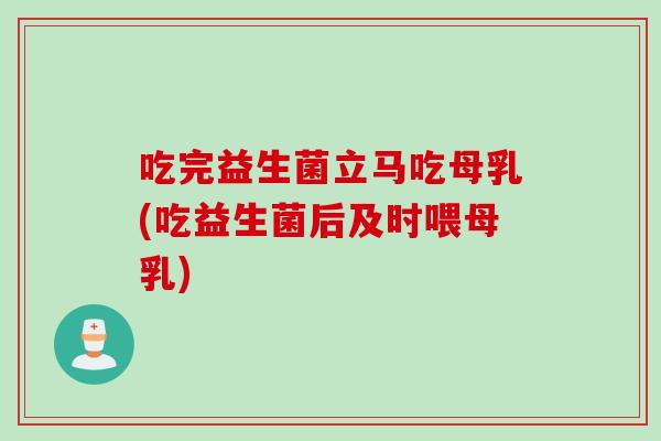 吃完益生菌立马吃母乳(吃益生菌后及时喂母乳)