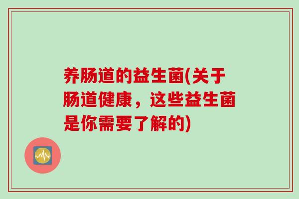 养肠道的益生菌(关于肠道健康，这些益生菌是你需要了解的)