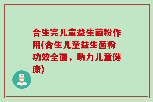 合生完儿童益生菌粉作用(合生儿童益生菌粉功效全面，助力儿童健康)