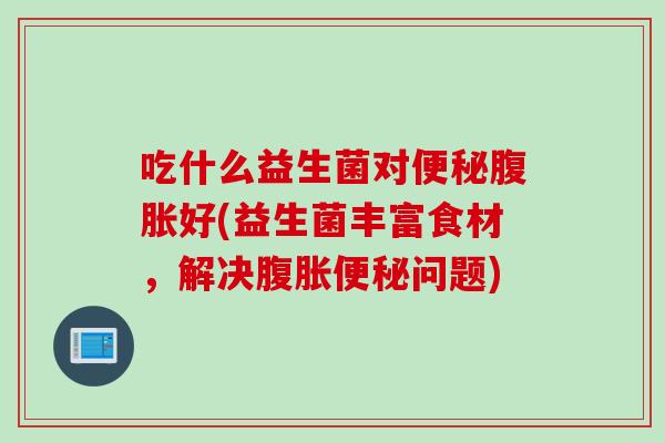 吃什么益生菌对便秘腹胀好(益生菌丰富食材，解决腹胀便秘问题)