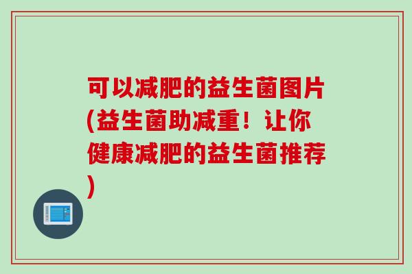 可以减肥的益生菌图片(益生菌助减重！让你健康减肥的益生菌推荐)