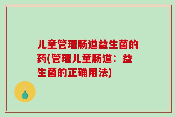 儿童管理肠道益生菌的药(管理儿童肠道：益生菌的正确用法)