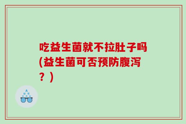 吃益生菌就不拉肚子吗(益生菌可否预防腹泻？)