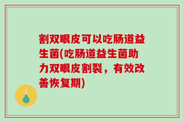 割双眼皮可以吃肠道益生菌(吃肠道益生菌助力双眼皮割裂，有效改善恢复期)