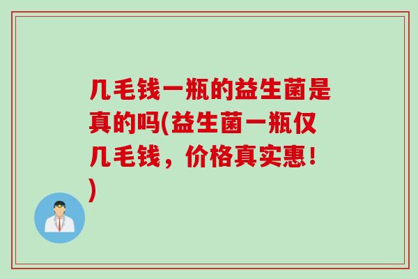 几毛钱一瓶的益生菌是真的吗(益生菌一瓶仅几毛钱，价格真实惠！)