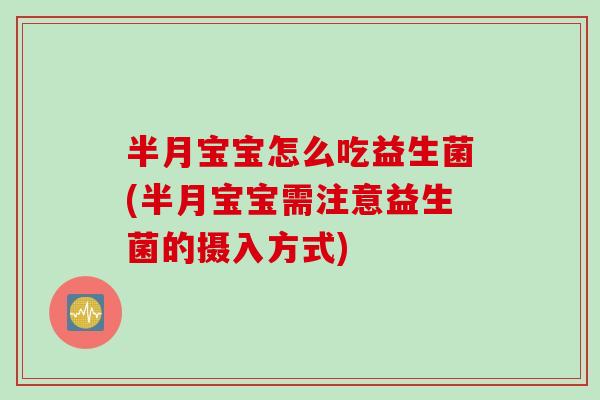 半月宝宝怎么吃益生菌(半月宝宝需注意益生菌的摄入方式)