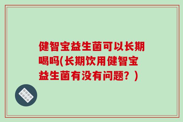 健智宝益生菌可以长期喝吗(长期饮用健智宝益生菌有没有问题？)