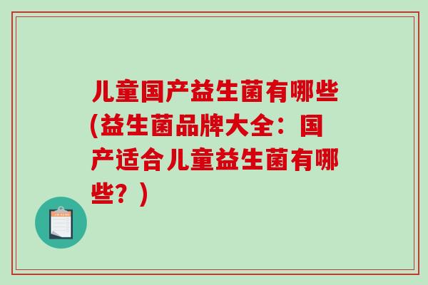 儿童国产益生菌有哪些(益生菌品牌大全：国产适合儿童益生菌有哪些？)