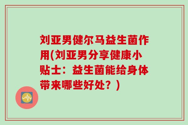 刘亚男健尔马益生菌作用(刘亚男分享健康小贴士：益生菌能给身体带来哪些好处？)