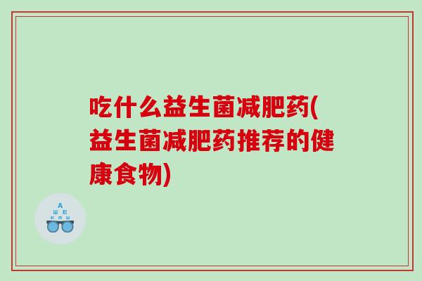 吃什么益生菌减肥药(益生菌减肥药推荐的健康食物)