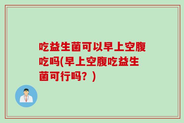 吃益生菌可以早上空腹吃吗(早上空腹吃益生菌可行吗？)