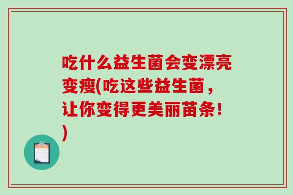 吃什么益生菌会变漂亮变瘦(吃这些益生菌，让你变得更美丽苗条！)