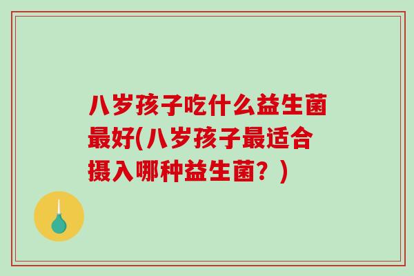 八岁孩子吃什么益生菌最好(八岁孩子最适合摄入哪种益生菌？)