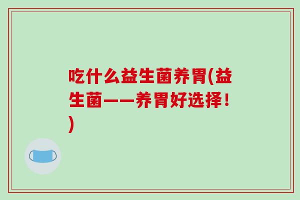 吃什么益生菌养胃(益生菌——养胃好选择！)