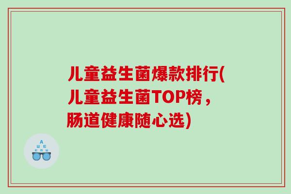 儿童益生菌爆款排行(儿童益生菌TOP榜，肠道健康随心选)