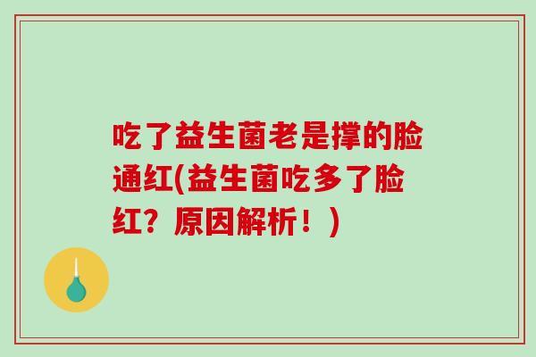吃了益生菌老是撑的脸通红(益生菌吃多了脸红？原因解析！)