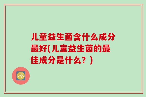 儿童益生菌含什么成分最好(儿童益生菌的最佳成分是什么？)