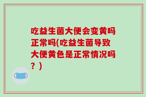 吃益生菌大便会变黄吗正常吗(吃益生菌导致大便黄色是正常情况吗？)