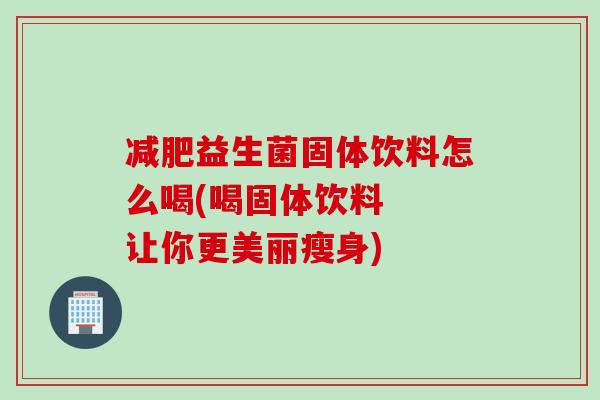 减肥益生菌固体饮料怎么喝(喝固体饮料  让你更美丽瘦身)