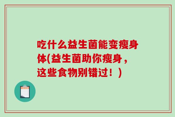 吃什么益生菌能变瘦身体(益生菌助你瘦身，这些食物别错过！)