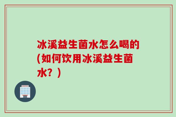 冰溪益生菌水怎么喝的(如何饮用冰溪益生菌水？)