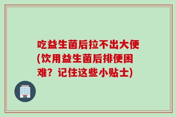 吃益生菌后拉不出大便(饮用益生菌后排便困难?记住这些小贴士) 吃益生菌后拉不出大便(饮用益生菌后排便困难?记住这些小贴士)