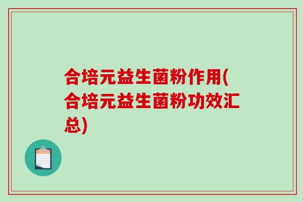 合培元益生菌粉作用(合培元益生菌粉功效汇总) 合培元益生菌粉作用(合培元益生菌粉功效汇总)