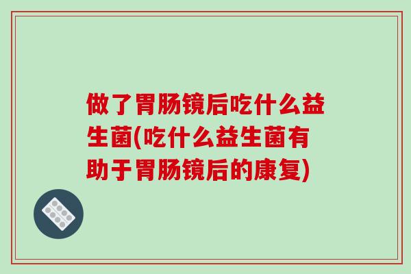 做了胃肠镜后吃什么益生菌(吃什么益生菌有助于胃肠镜后的康复)