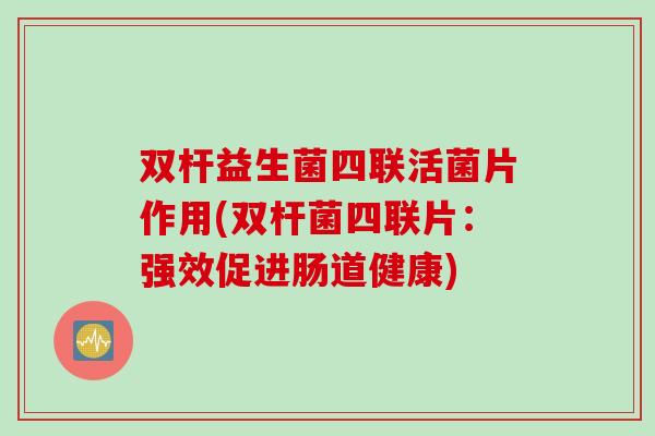 双杆益生菌四联活菌片作用(双杆菌四联片：强效促进肠道健康)