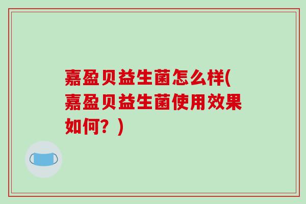 嘉盈贝益生菌怎么样(嘉盈贝益生菌使用效果如何？)