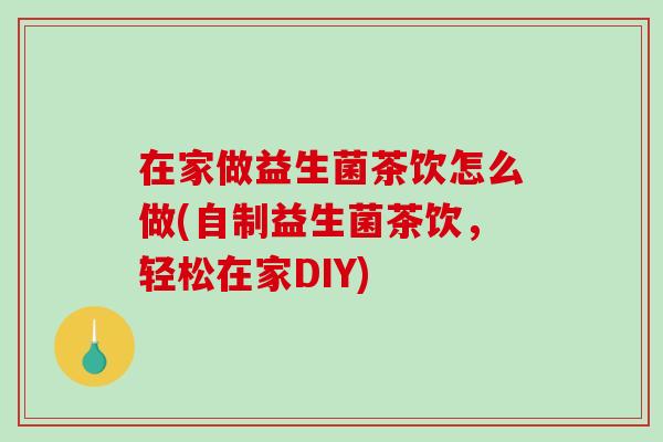 在家做益生菌茶饮怎么做(自制益生菌茶饮，轻松在家DIY)
