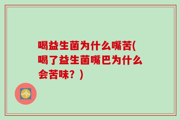 喝益生菌为什么嘴苦(喝了益生菌嘴巴为什么会苦味？)