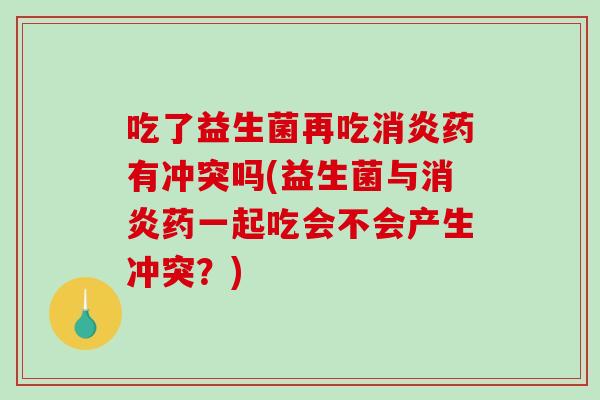 吃了益生菌再吃消炎药有冲突吗(益生菌与消炎药一起吃会不会产生冲突？)