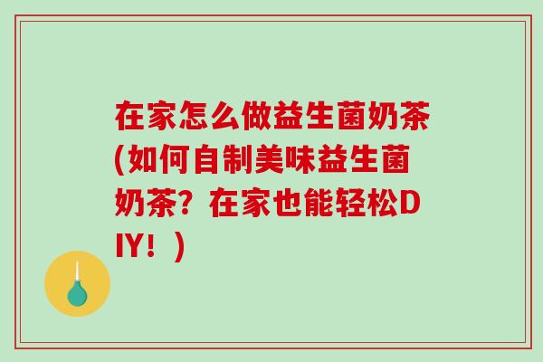 在家怎么做益生菌奶茶(如何自制美味益生菌奶茶？在家也能轻松DIY！)